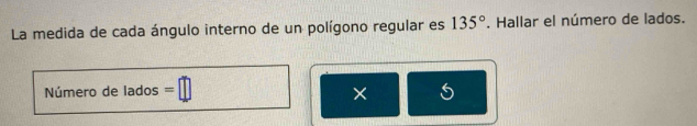 La medida de cada ángulo interno de un polígono regular es 135°. Hallar el número de lados. 
Número de lados = 5