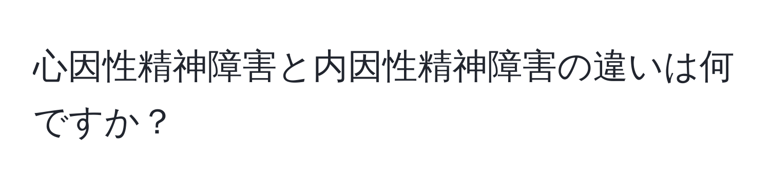 心因性精神障害と内因性精神障害の違いは何ですか？