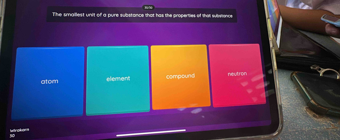 30/30
The smallest unit of a pure substance that has the properties of that substance
atom element compound neutron
Wirakarn
30