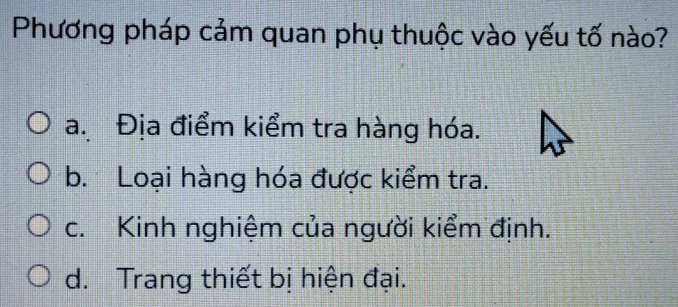 Phương pháp cảm quan phụ thuộc vào yếu tố nào?
a. Địa điểm kiểm tra hàng hóa.
b. Loại hàng hóa được kiểm tra.
c. Kinh nghiệm của người kiểm định.
d. Trang thiết bị hiện đại.