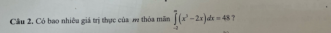 Có bao nhiêu giá trị thực của m thỏa mãn ∈tlimits _(-2)^m(x^3-2x)dx=48 ?