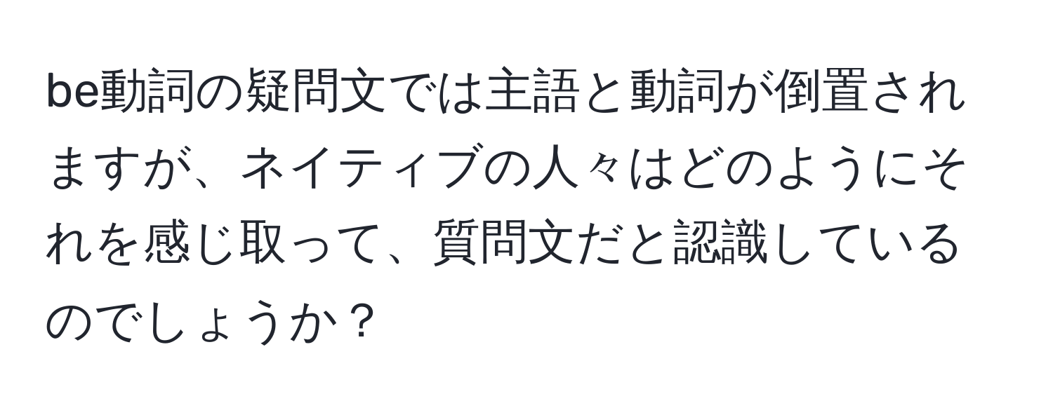 be動詞の疑問文では主語と動詞が倒置されますが、ネイティブの人々はどのようにそれを感じ取って、質問文だと認識しているのでしょうか？