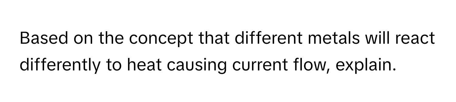 Based on the concept that different metals will react differently to heat causing current flow, explain.