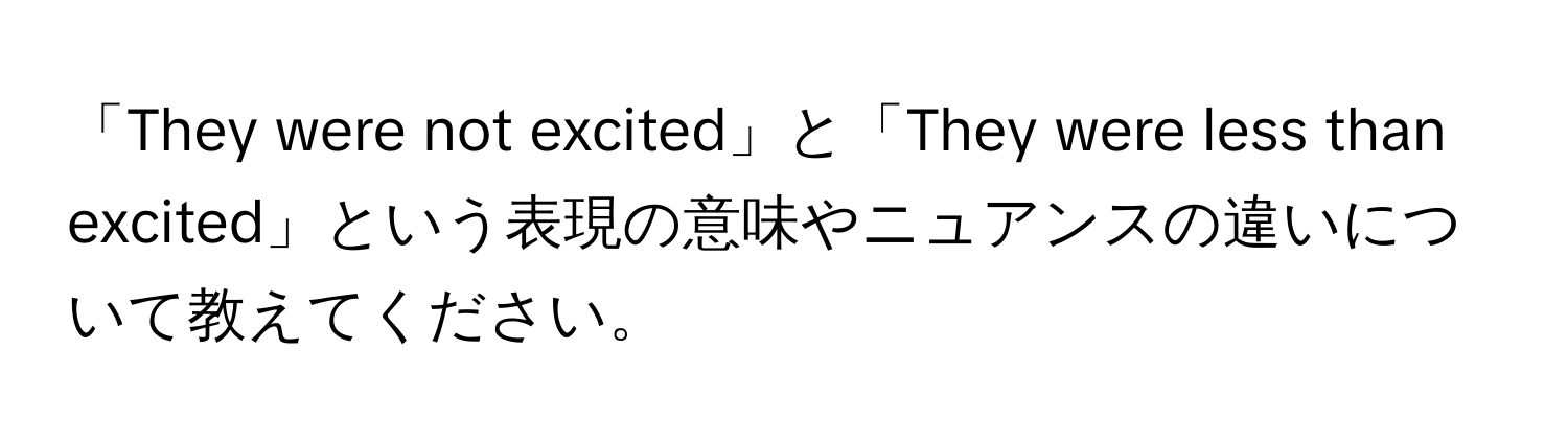 「They were not excited」と「They were less than excited」という表現の意味やニュアンスの違いについて教えてください。