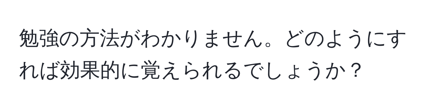 勉強の方法がわかりません。どのようにすれば効果的に覚えられるでしょうか？