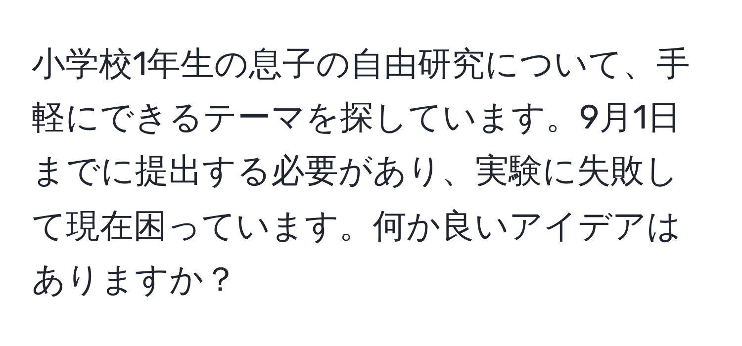 小学校1年生の息子の自由研究について、手軽にできるテーマを探しています。9月1日までに提出する必要があり、実験に失敗して現在困っています。何か良いアイデアはありますか？