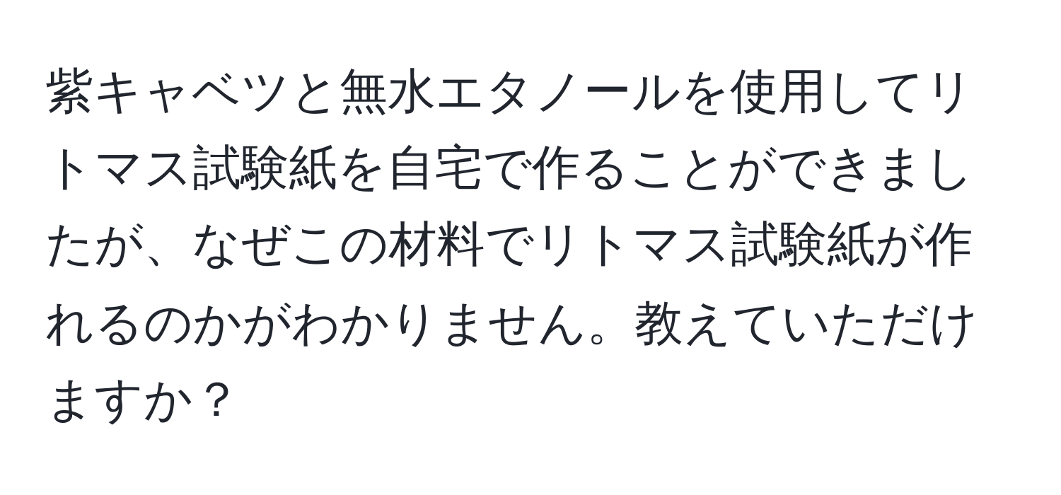 紫キャベツと無水エタノールを使用してリトマス試験紙を自宅で作ることができましたが、なぜこの材料でリトマス試験紙が作れるのかがわかりません。教えていただけますか？