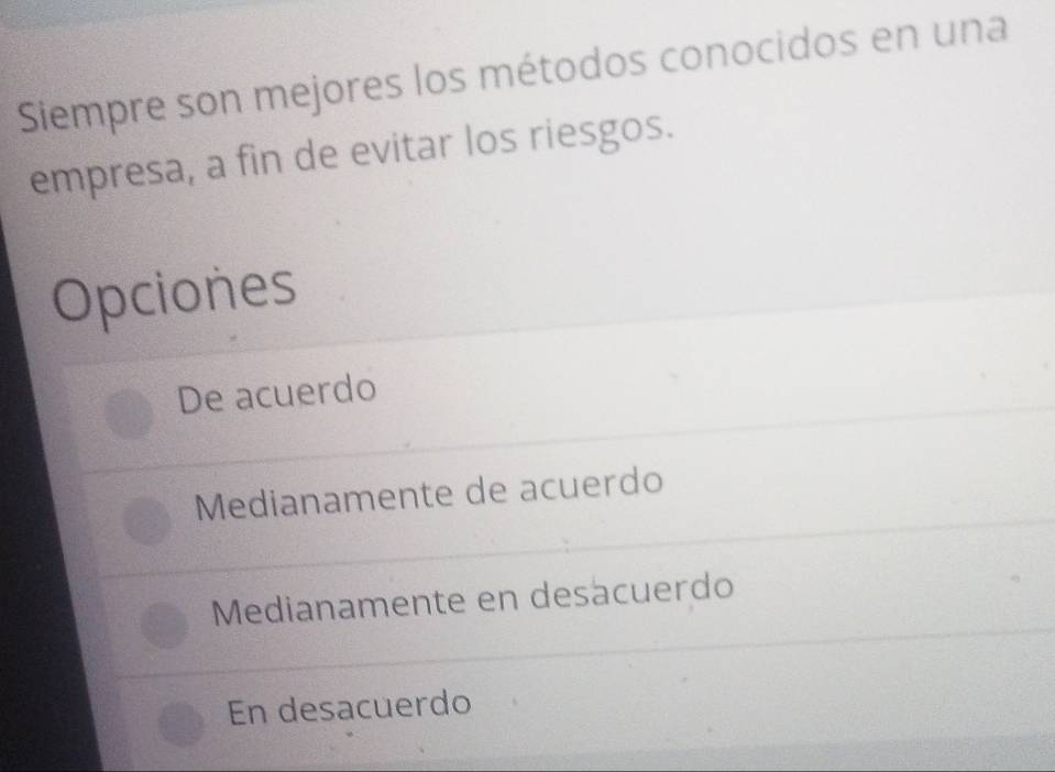 Siempre son mejores los métodos conocidos en una
empresa, a fin de evitar los riesgos.
Opciones
De acuerdo
Medianamente de acuerdo
Medianamente en desácuerdo
En desacuerdo