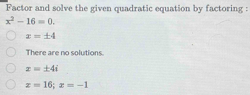 Factor and solve the given quadratic equation by factoring :
x^2-16=0.
x=± 4
There are no solutions.
x=± 4i
x=16; x=-1