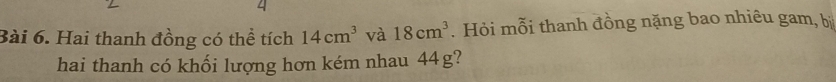 Hai thanh đồng có thể tích 14cm^3 và 18cm^3. Hỏi mỗi thanh đồng nặng bao nhiêu gam, bị 
hai thanh có khối lượng hơn kém nhau 44g?