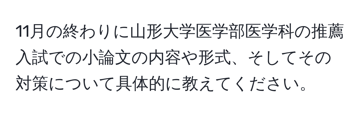 11月の終わりに山形大学医学部医学科の推薦入試での小論文の内容や形式、そしてその対策について具体的に教えてください。