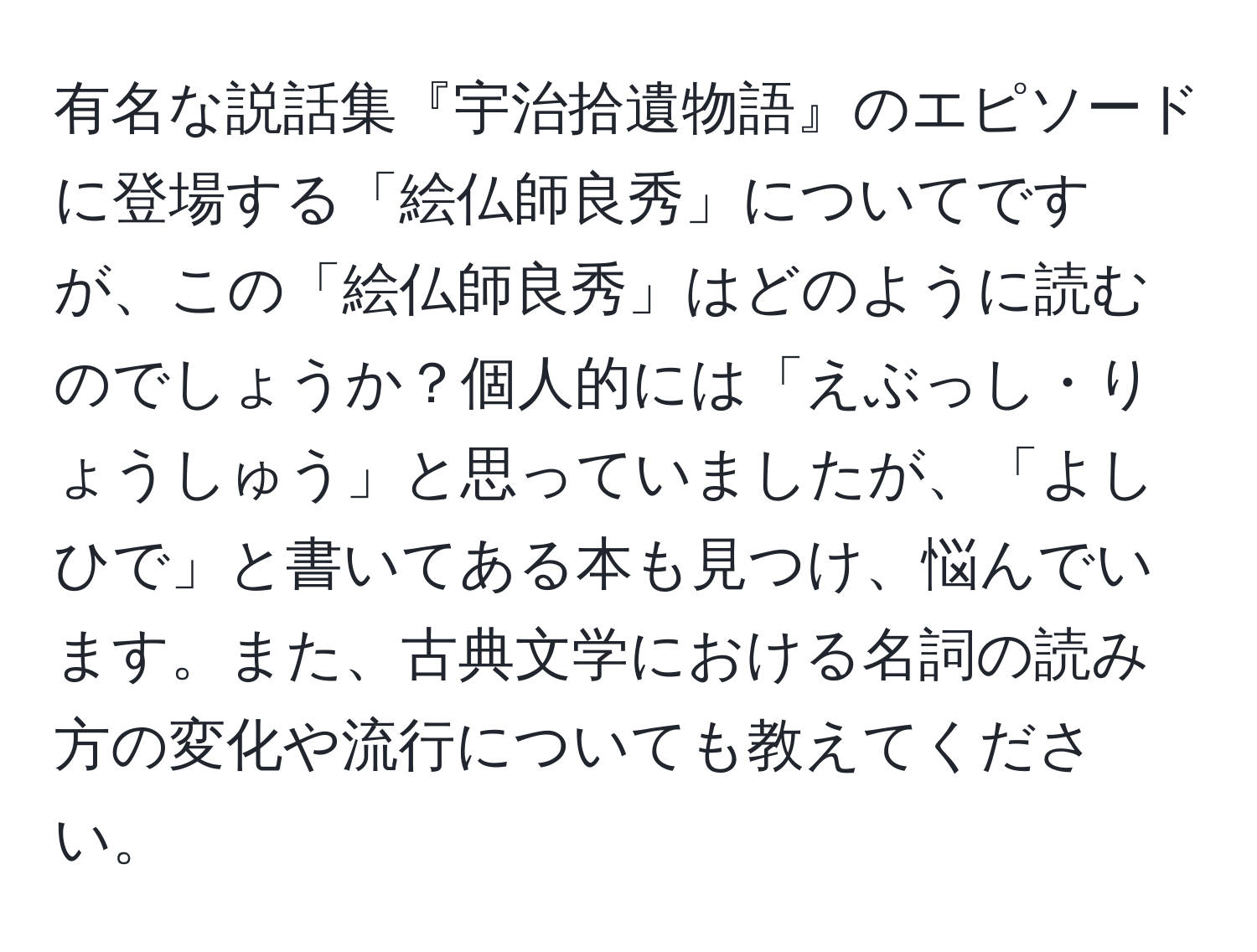 有名な説話集『宇治拾遺物語』のエピソードに登場する「絵仏師良秀」についてですが、この「絵仏師良秀」はどのように読むのでしょうか？個人的には「えぶっし・りょうしゅう」と思っていましたが、「よしひで」と書いてある本も見つけ、悩んでいます。また、古典文学における名詞の読み方の変化や流行についても教えてください。