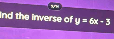 9/14 
ind the inverse of y=6x-3