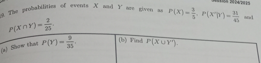 Jussión 2024/2025
19. The probabilities of events X and Yare given as P(X)= 3/5 ,P(X'|Y)= 31/45  and
P(X∩ Y)= 2/25 .
(