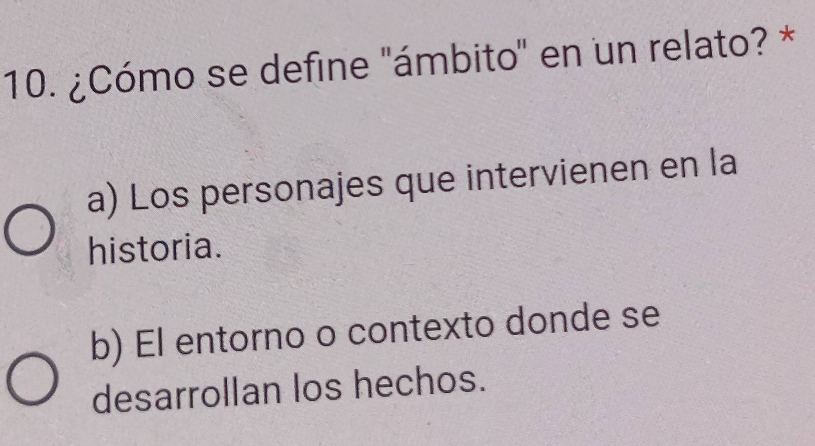 ¿Cómo se define 'ámbito' en un relato? *
a) Los personajes que intervienen en la
historia.
b) El entorno o contexto donde se
desarrollan los hechos.