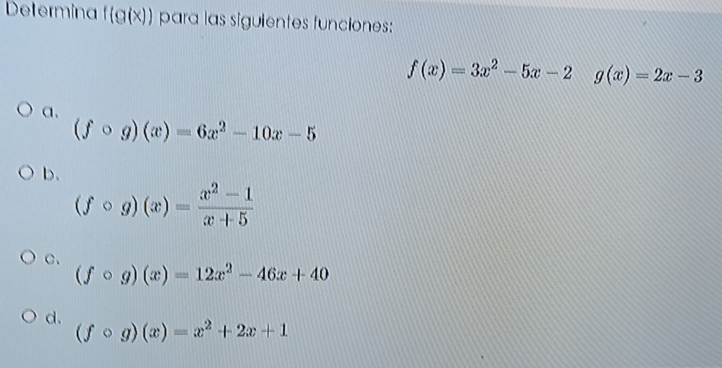 Determina f(g(x)) para las siguientes funciones:
f(x)=3x^2-5x-2 g(x)=2x-3
a.
(fcirc g)(x)=6x^2-10x-5
b、
(fcirc g)(x)= (x^2-1)/x+5 
C、
(fcirc g)(x)=12x^2-46x+40
d.
(fcirc g)(x)=x^2+2x+1