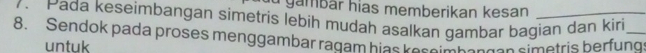 gambár hias memberikan kesan 
7. Pada keseimbangan simetris lebih mudah asalkan gambar bagian dan kiri 
8. Sendok pada proses menggambar ragam hias kessimbengen simetris berfung_ 
untuk