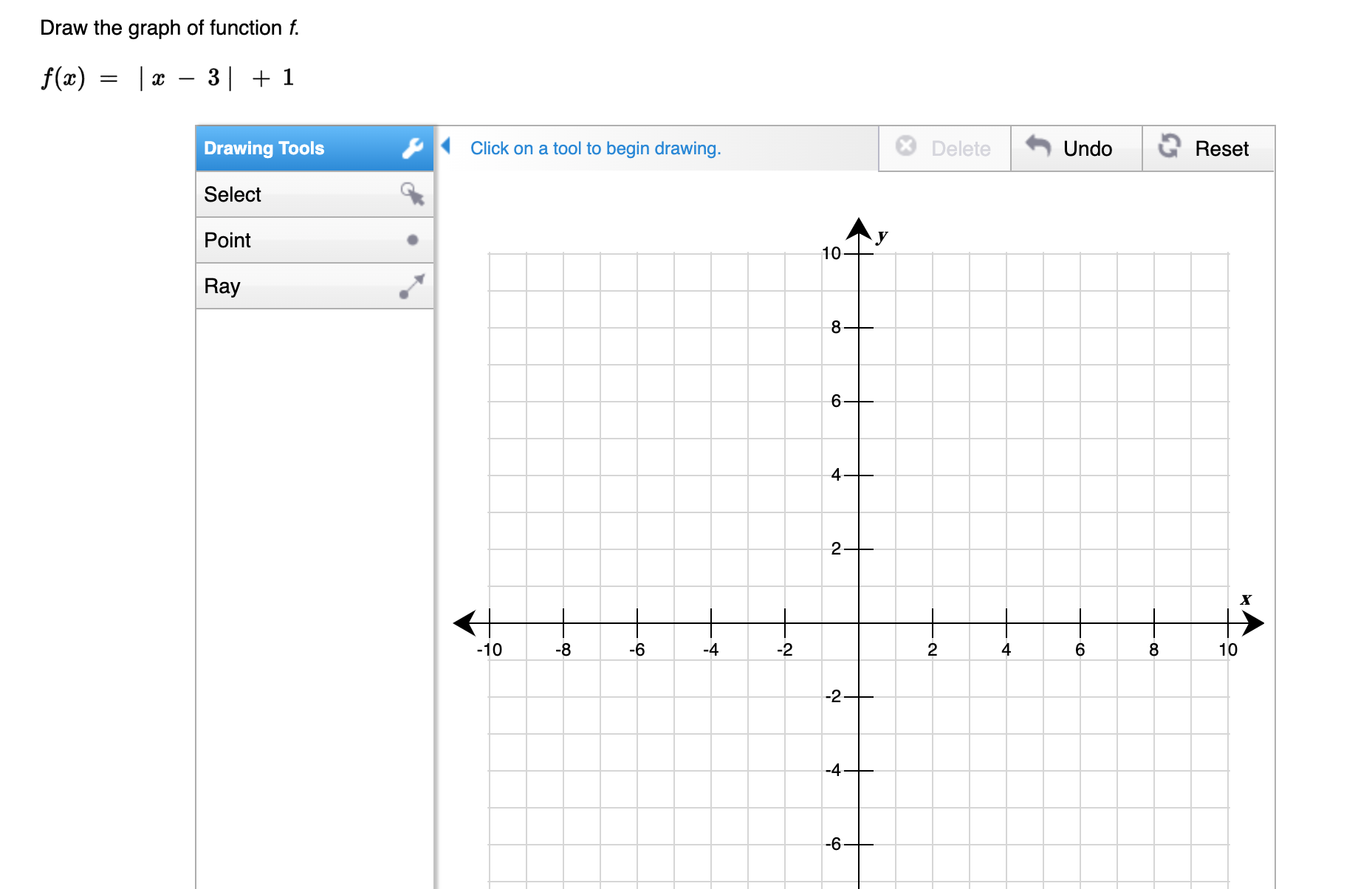 Draw the graph of function f.
f(x)=|x-3|+1
Drawing Tools Click on a tool to begin drawing. Delete Undo Reset 
Select 
Point 
Ray