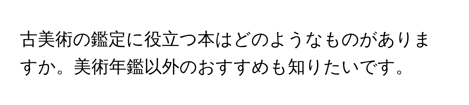 古美術の鑑定に役立つ本はどのようなものがありますか。美術年鑑以外のおすすめも知りたいです。