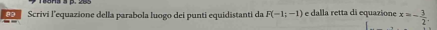 Teora à p. 285
89 Scrivi l’equazione della parabola luogo dei punti equidistanti da F(-1;-1) e dalla retta di equazione x=- 3/2 .