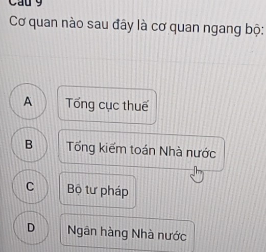 Cau 9
Cơ quan nào sau đây là cơ quan ngang bộ:
A Tổng cục thuế
B Tổng kiểm toán Nhà nước
C Bộ tư pháp
D Ngân hàng Nhà nước