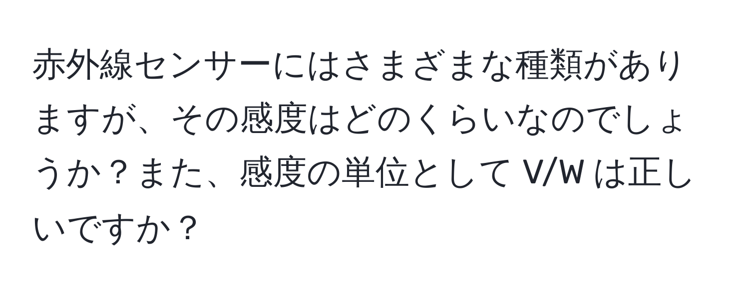 赤外線センサーにはさまざまな種類がありますが、その感度はどのくらいなのでしょうか？また、感度の単位として V/W は正しいですか？