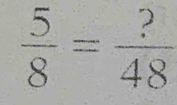  5/8 = ?/48 