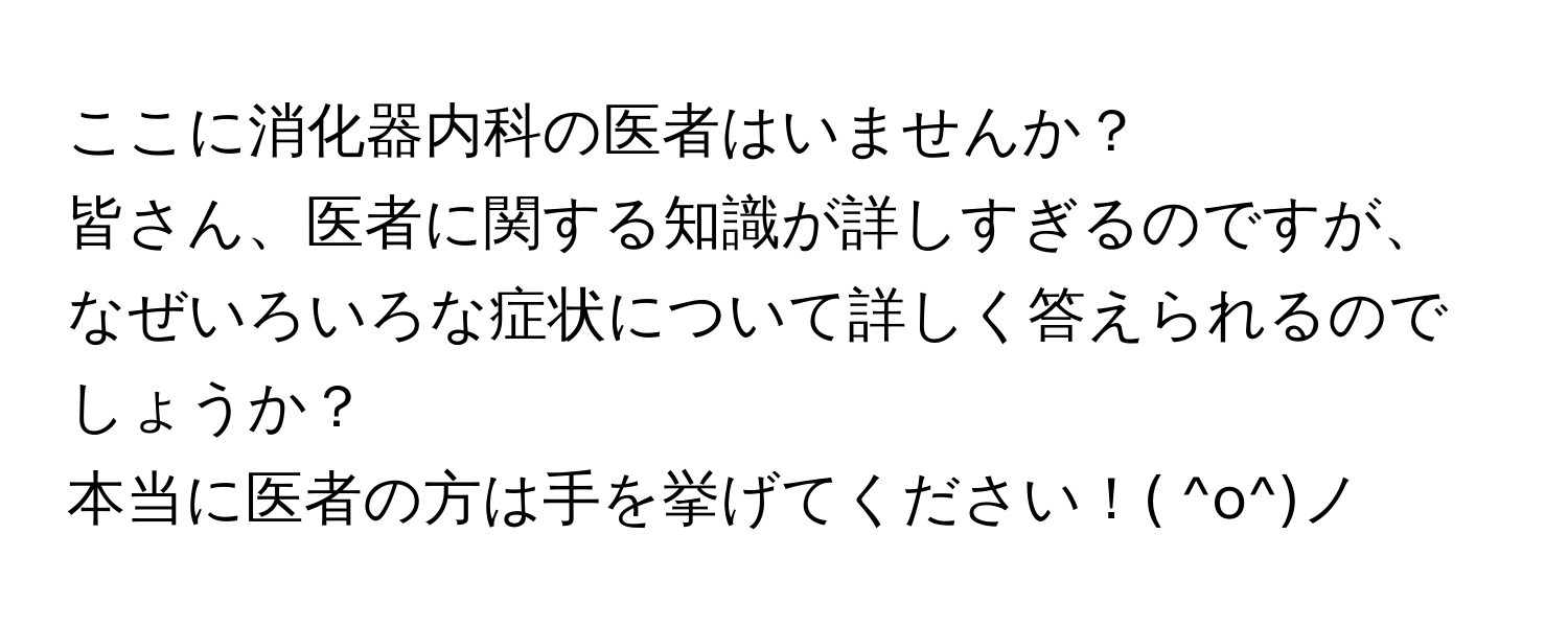 ここに消化器内科の医者はいませんか？

皆さん、医者に関する知識が詳しすぎるのですが、なぜいろいろな症状について詳しく答えられるのでしょうか？

本当に医者の方は手を挙げてください！( ^o^)ノ