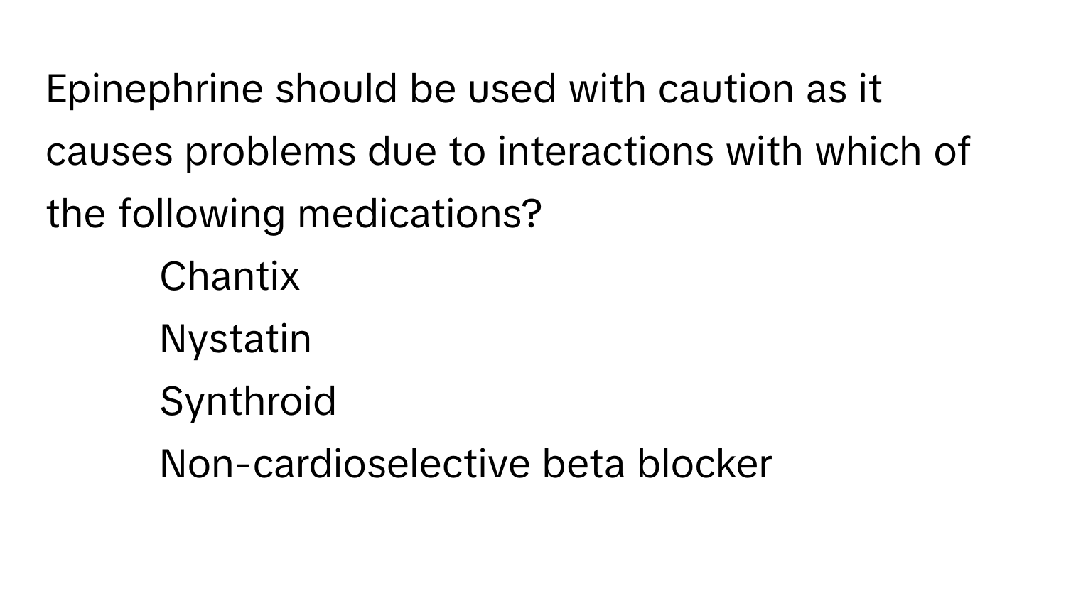 Epinephrine should be used with caution as it causes problems due to interactions with which of the following medications?

1) Chantix 
2) Nystatin 
3) Synthroid 
4) Non-cardioselective beta blocker