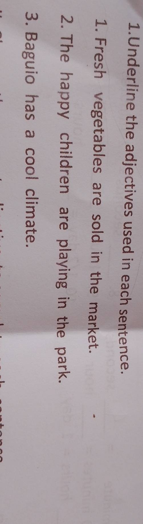 Underline the adjectives used in each sentence. 
1. Fresh vegetables are sold in the market. 
2. The happy children are playing in the park. 
3. Baguio has a cool climate.