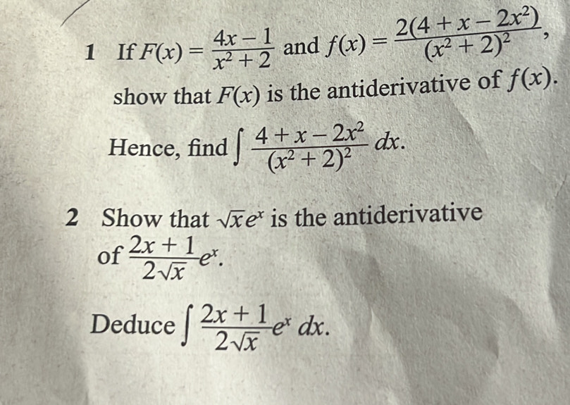 If F(x)= (4x-1)/x^2+2  and f(x)=frac 2(4+x-2x^2)(x^2+2)^2, 
show that F(x) is the antiderivative of f(x). 
Hence, find ∈t frac 4+x-2x^2(x^2+2)^2dx. 
2 Show that sqrt(x)e^x is the antiderivative 
of  (2x+1)/2sqrt(x) e^x. 
Deduce ∈t  (2x+1)/2sqrt(x) e^xdx.