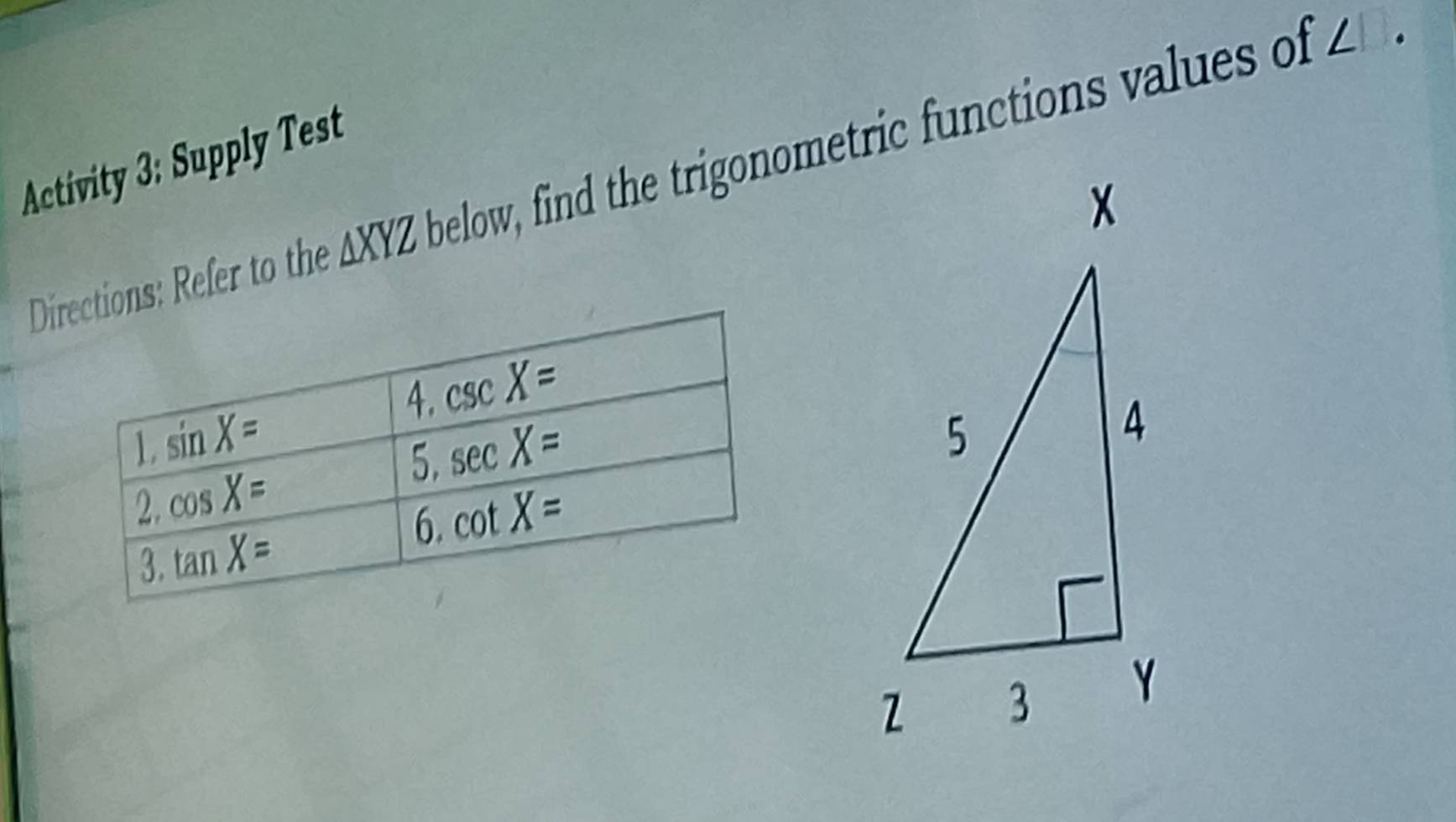 Activity 3: Supply Test 
Directions: Refer to the △ XYZ below, find the trigonometric functions values of
∠. 
4. csc X=
L sin X=
5. sec X=
2. cos X=
6. cot X=
3. tan X=