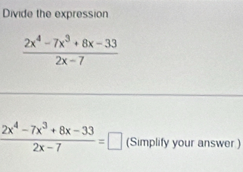 Divide the expression
 (2x^4-7x^3+8x-33)/2x-7 
 (2x^4-7x^3+8x-33)/2x-7 =□ (Simplify your answer )