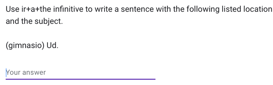 Use ir+a+the infinitive to write a sentence with the following listed location 
and the subject. 
(gimnasio) Ud. 
Your answer