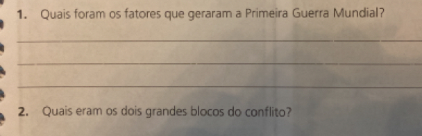 Quais foram os fatores que geraram a Primeira Guerra Mundial? 
_ 
_ 
_ 
2. Quais eram os dois grandes blocos do conflito?