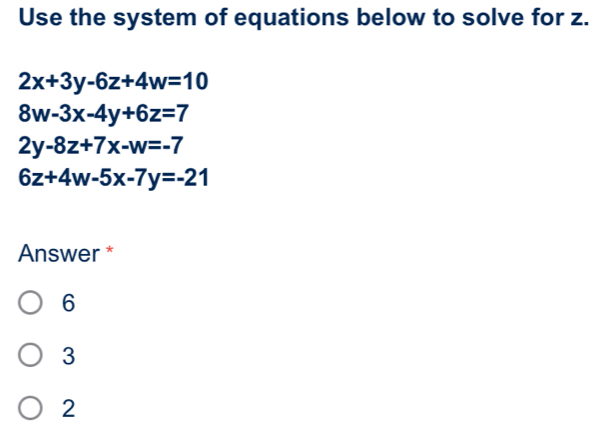 Use the system of equations below to solve for z.
2x+3y-6z+4w=10
8w-3x-4y+6z=7
2y-8z+7x-w=-7
6z+4w-5x-7y=-21
Answer *
6
3
2