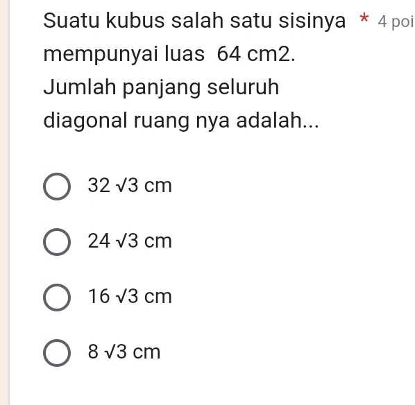 Suatu kubus salah satu sisinya * 4 poi
mempunyai luas 64 cm2.
Jumlah panjang seluruh
diagonal ruang nya adalah...
32sqrt(3)cm
24sqrt(3)cm
16sqrt(3)cm
8sqrt(3)cm