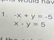 uld hav
1. -x+y=-5
x-y=5