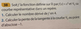 Soitf la fonction définie sur R par f(x)=x^3 et C sa 
courbe représentative dans un repère. 
1. Calculer le nombre dérivé de fen 4. 
2. Calculer la pente de la tangente à la courbe C, au point 
d’abscisse −1.