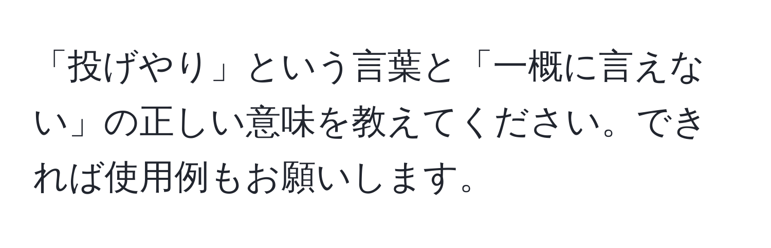 「投げやり」という言葉と「一概に言えない」の正しい意味を教えてください。できれば使用例もお願いします。