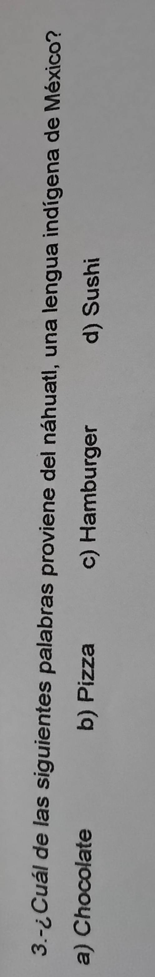 3.-¿Cuál de las siguientes palabras proviene del náhuatl, una lengua indígena de México?
a) Chocolate b) Pizza c) Hamburger
d) Sushi