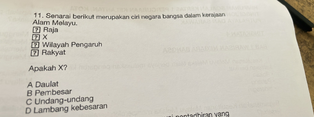 Senarai berikut merupakan ciri negara bangsa dalam kerajaan
Alam Melayu.
? Raja
? X
? Wilayah Pengaruh
? Rakyat
Apakah X?
A Daulat
B Pembesar
C Undang-undang
D Lambang kebesaran