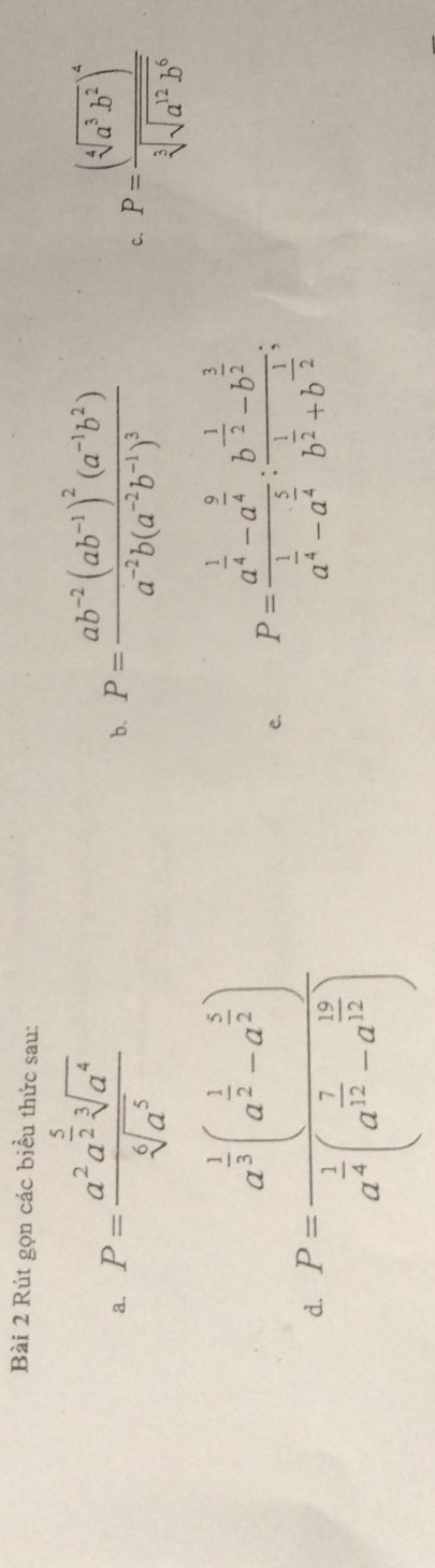 Rút gọn các biểu thức sau: 
a. P=frac a^2a^(frac 5)2sqrt[3](a^4)sqrt[6](a^5) P=frac ab^(-2)(ab^(-1))^2(a^(-1)b^2)a^(-2)b(a^(-2)b^(-1))^3
b. 
c. P=frac (sqrt[4](a^3b^2))^4sqrt[3](sqrt a^2b^6)
d. P=frac a^(frac 1)2(a^(frac 1)2-a^(frac 1)2)a^(frac 1)4(a^(frac 1)2-a^(frac 12)2)
e. P=frac a^(frac 1)4-a^(frac 9)4a^(frac 1)4-a^(frac 5)4:frac b^(frac 1)2-b^(frac 3)2b^(frac 1)2+b^(frac 1)2;