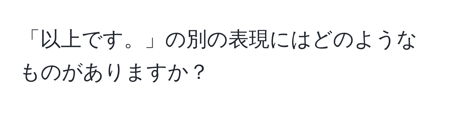 「以上です。」の別の表現にはどのようなものがありますか？