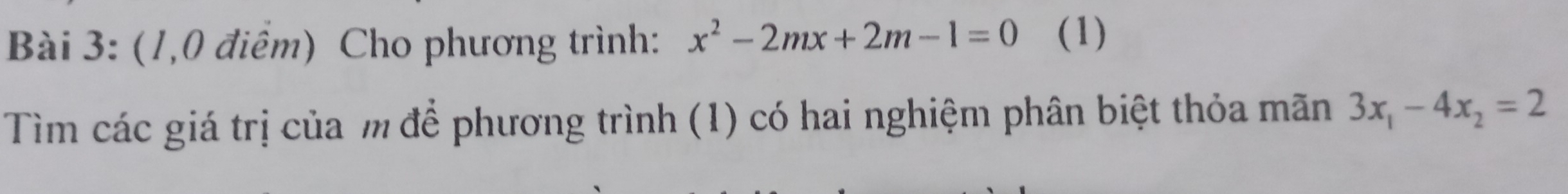 (1,0 điểm) Cho phương trình: x^2-2mx+2m-1=0 (1) 
Tìm các giá trị của m để phương trình (1) có hai nghiệm phân biệt thỏa mãn 3x_1-4x_2=2