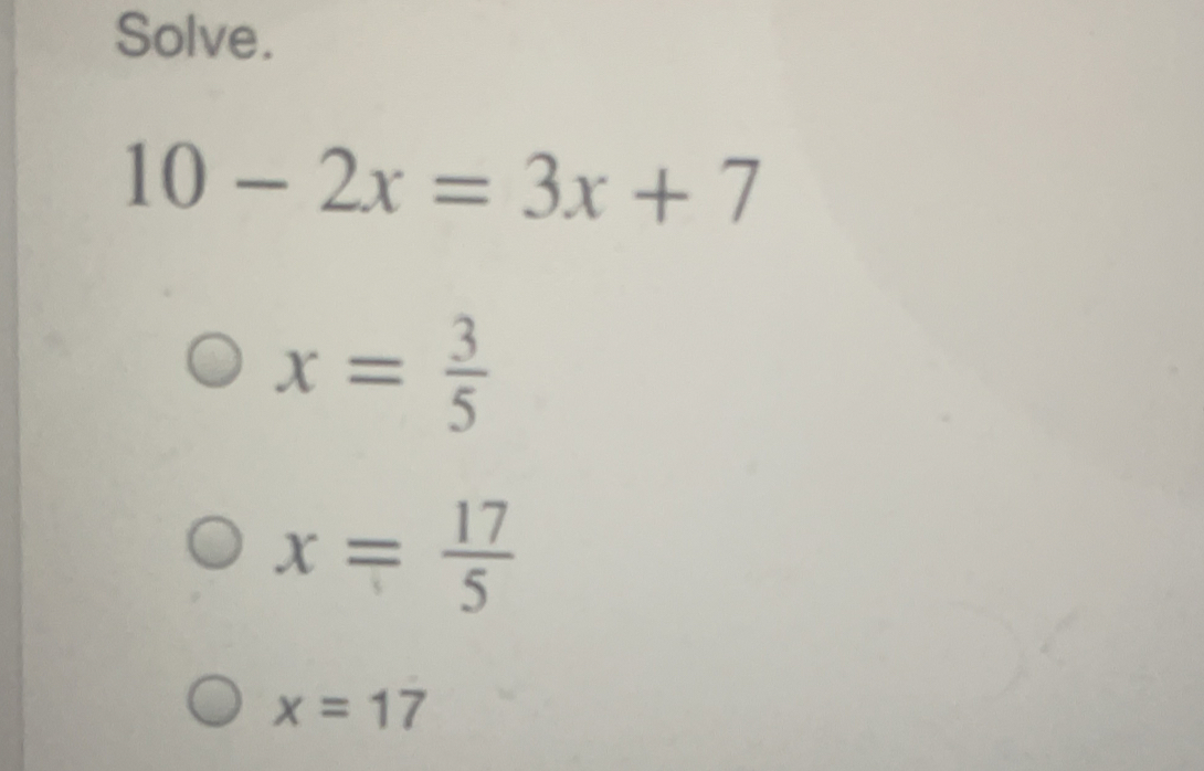 Solve.
10-2x=3x+7
x= 3/5 
x= 17/5 
x=17