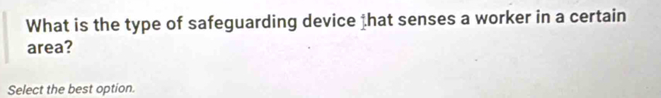 What is the type of safeguarding device that senses a worker in a certain 
area? 
Select the best option.