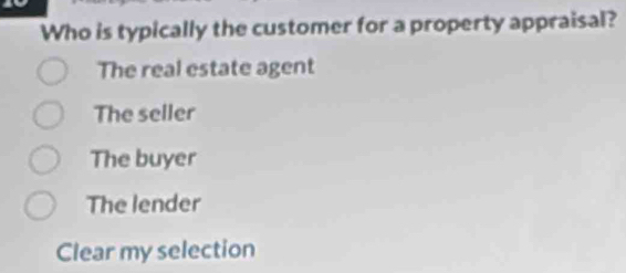 Who is typically the customer for a property appraisal?
The real estate agent
The seller
The buyer
The lender
Clear my selection