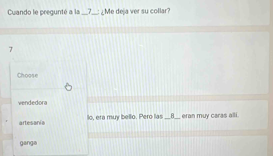 Cuando le pregunté a la _7_ : ¿Me deja ver su collar?
7
Choose
vendedora
lo, era muy bello. Pero las _8___ eran muy caras allí.
artesanía
ganga