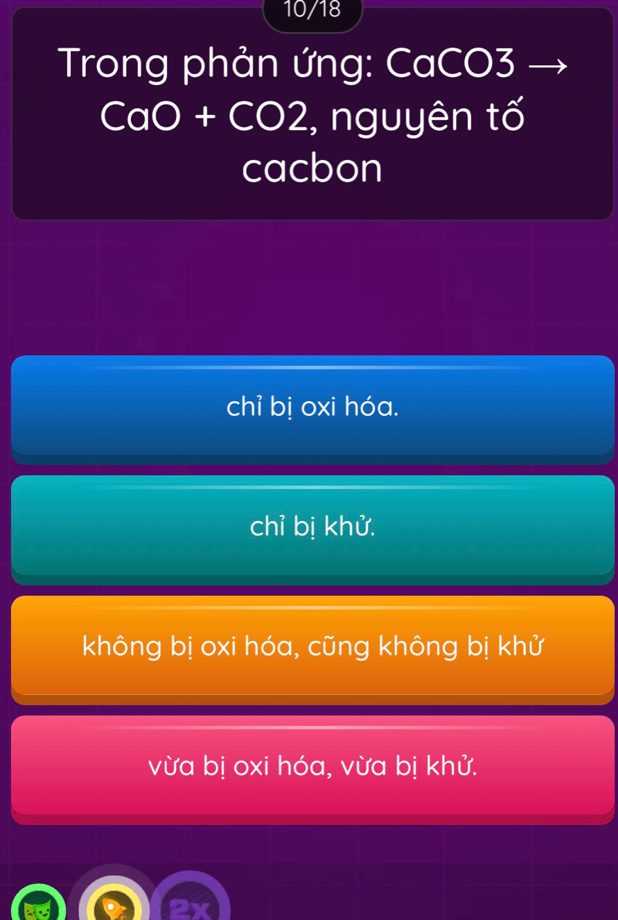 10/18
Trong phản ứng: CaCO3
CaO+CO2 , nguyên tố
cacbon
chỉ bị oxi hóa.
chỉ bị khử.
không bị oxi hóa, cũng không bị khử
vừa bị oxi hóa, vừa bị khử.